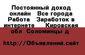 Постоянный доход онлайн - Все города Работа » Заработок в интернете   . Кировская обл.,Соломинцы д.